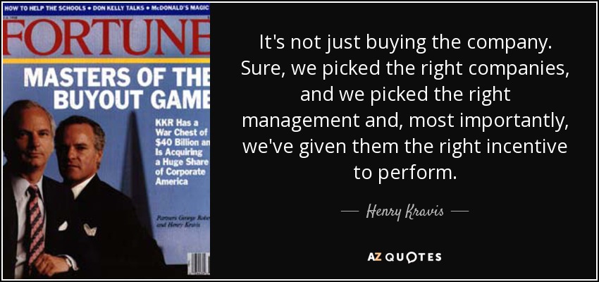 It's not just buying the company. Sure, we picked the right companies, and we picked the right management and, most importantly, we've given them the right incentive to perform. - Henry Kravis
