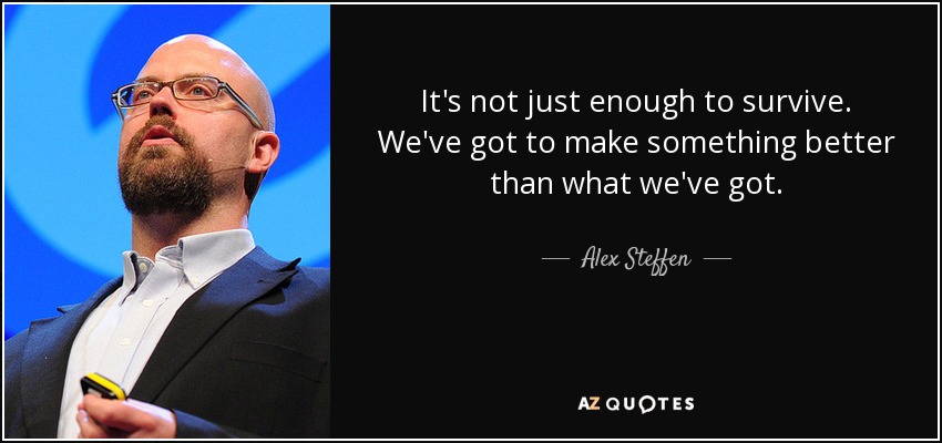 It's not just enough to survive. We've got to make something better than what we've got. - Alex Steffen