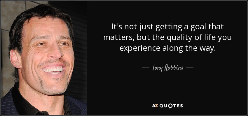 It's not just getting a goal that matters, but the quality of life you experience along the way. - Tony Robbins