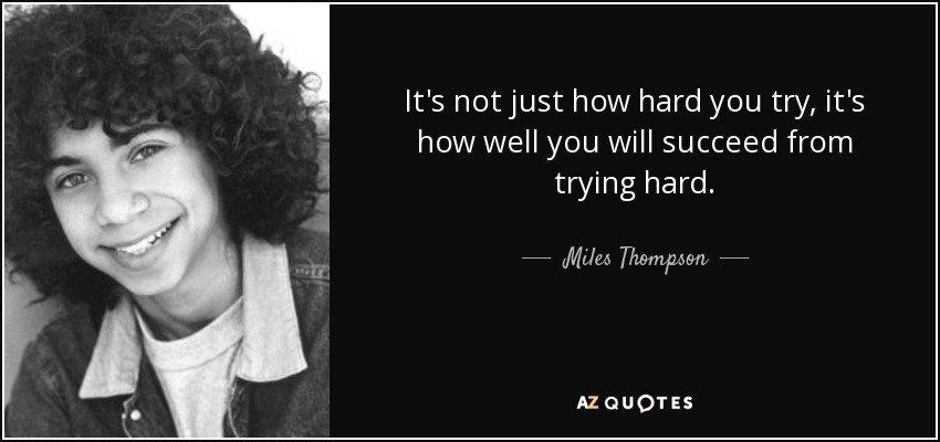It's not just how hard you try, it's how well you will succeed from trying hard. - Miles Thompson