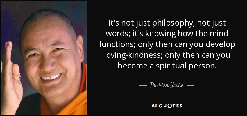 It's not just philosophy, not just words; it's knowing how the mind functions; only then can you develop loving-kindness; only then can you become a spiritual person. - Thubten Yeshe