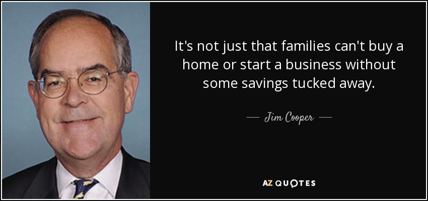 It's not just that families can't buy a home or start a business without some savings tucked away. - Jim Cooper