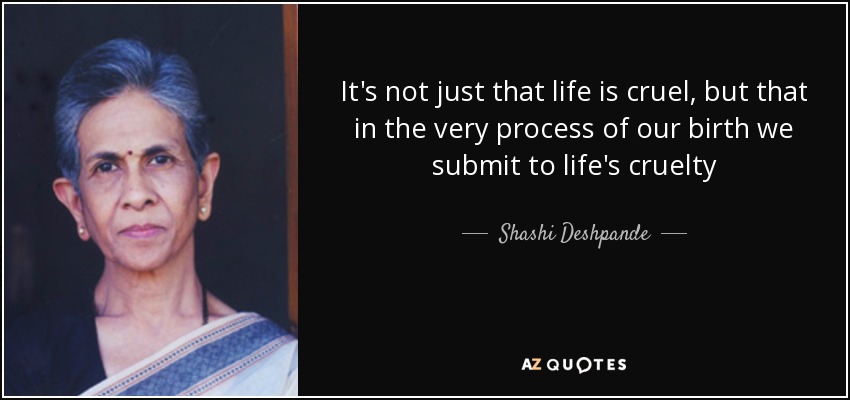 It's not just that life is cruel, but that in the very process of our birth we submit to life's cruelty - Shashi Deshpande