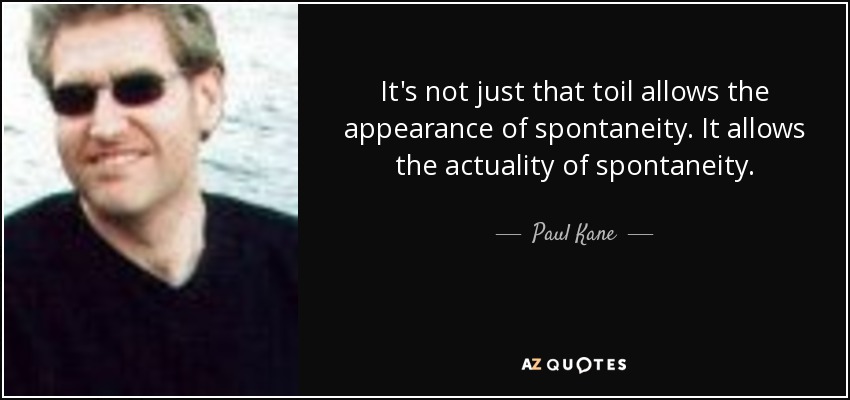 It's not just that toil allows the appearance of spontaneity. It allows the actuality of spontaneity. - Paul Kane