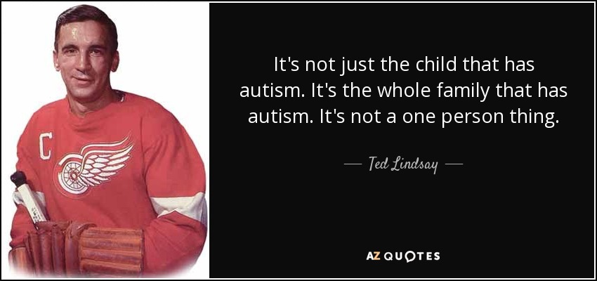 It's not just the child that has autism. It's the whole family that has autism. It's not a one person thing. - Ted Lindsay