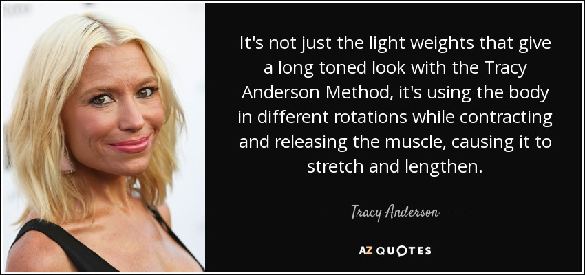 It's not just the light weights that give a long toned look with the Tracy Anderson Method, it's using the body in different rotations while contracting and releasing the muscle, causing it to stretch and lengthen. - Tracy Anderson