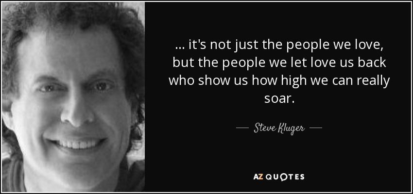 . . . it's not just the people we love, but the people we let love us back who show us how high we can really soar. - Steve Kluger