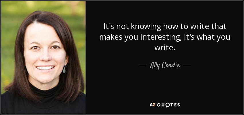 It's not knowing how to write that makes you interesting, it's what you write. - Ally Condie