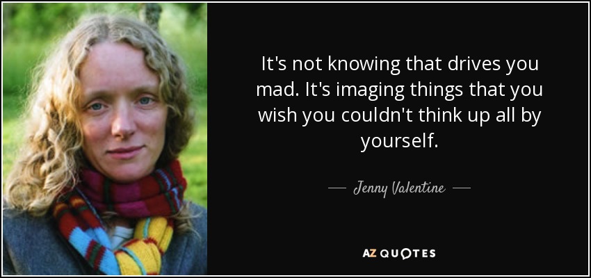It's not knowing that drives you mad. It's imaging things that you wish you couldn't think up all by yourself. - Jenny Valentine