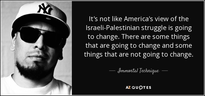 It's not like America's view of the Israeli-Palestinian struggle is going to change. There are some things that are going to change and some things that are not going to change. - Immortal Technique