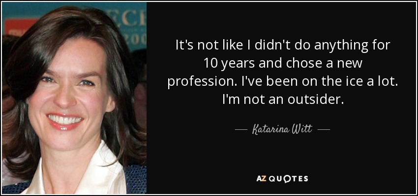 It's not like I didn't do anything for 10 years and chose a new profession. I've been on the ice a lot. I'm not an outsider. - Katarina Witt