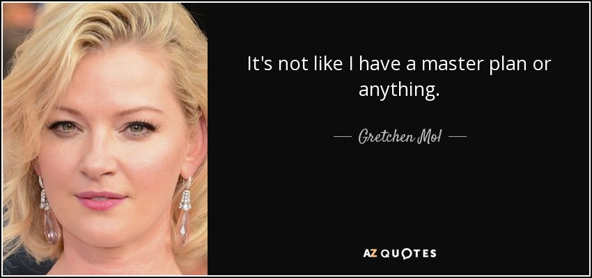 It's not like I have a master plan or anything. - Gretchen Mol