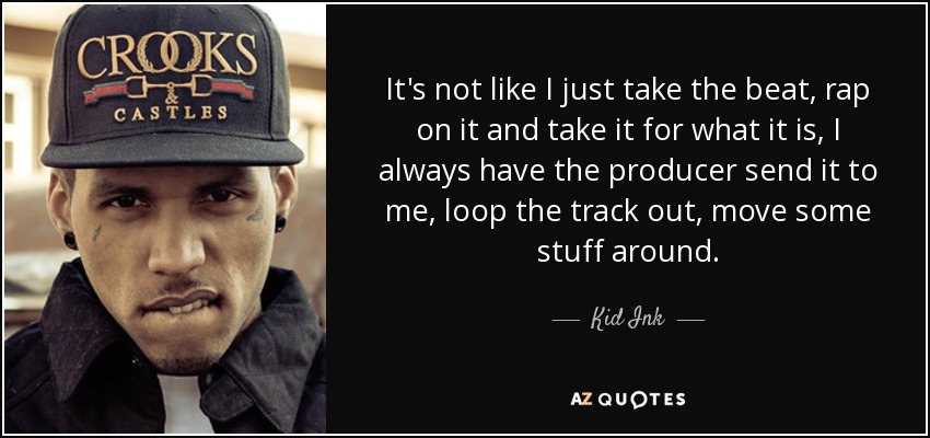 It's not like I just take the beat, rap on it and take it for what it is, I always have the producer send it to me, loop the track out, move some stuff around. - Kid Ink