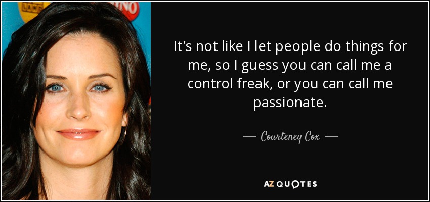 It's not like I let people do things for me, so I guess you can call me a control freak, or you can call me passionate. - Courteney Cox