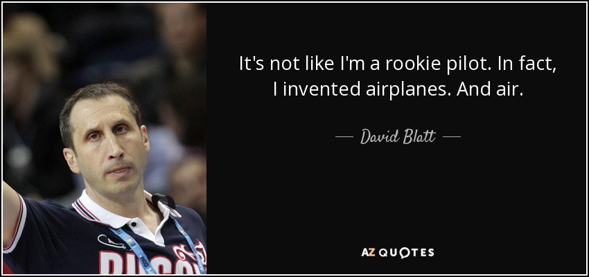 It's not like I'm a rookie pilot. In fact, I invented airplanes. And air. - David Blatt