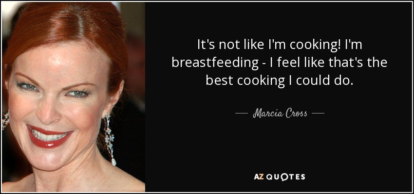 It's not like I'm cooking! I'm breastfeeding - I feel like that's the best cooking I could do. - Marcia Cross