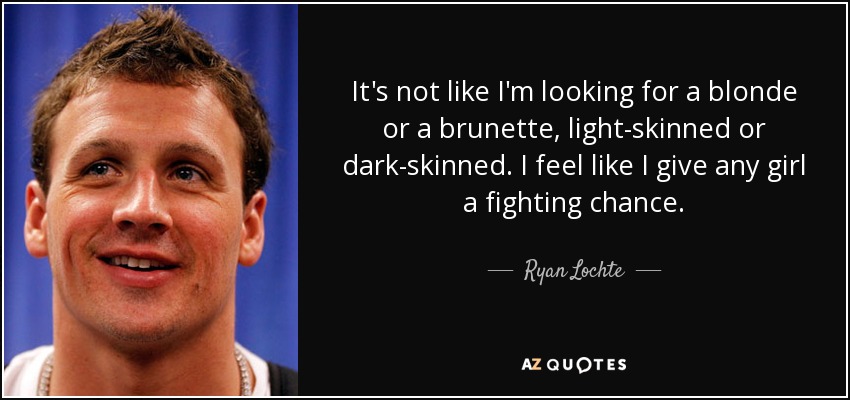 It's not like I'm looking for a blonde or a brunette, light-skinned or dark-skinned. I feel like I give any girl a fighting chance. - Ryan Lochte