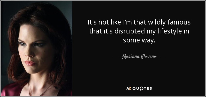 It's not like I'm that wildly famous that it's disrupted my lifestyle in some way. - Mariana Klaveno