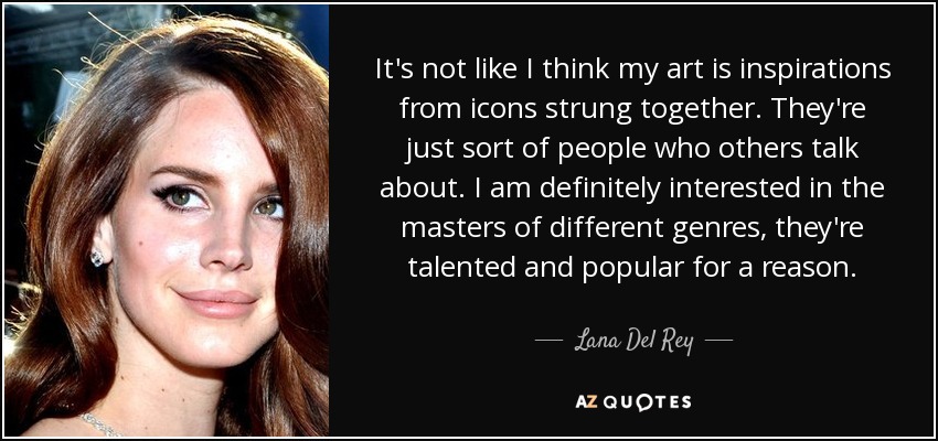 It's not like I think my art is inspirations from icons strung together. They're just sort of people who others talk about. I am definitely interested in the masters of different genres, they're talented and popular for a reason. - Lana Del Rey