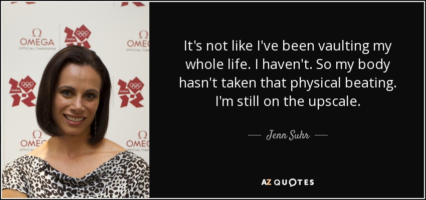 It's not like I've been vaulting my whole life. I haven't. So my body hasn't taken that physical beating. I'm still on the upscale. - Jenn Suhr