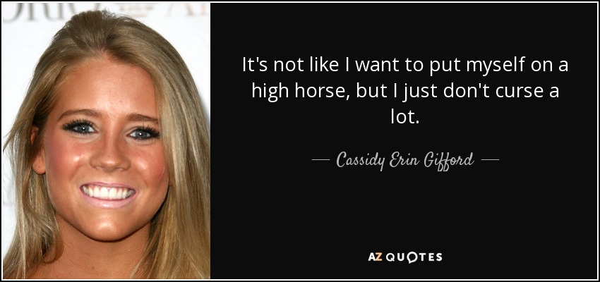 It's not like I want to put myself on a high horse, but I just don't curse a lot. - Cassidy Erin Gifford