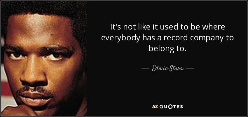It's not like it used to be where everybody has a record company to belong to. - Edwin Starr