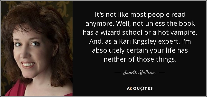 It's not like most people read anymore. Well, not unless the book has a wizard school or a hot vampire. And, as a Kari Kngsley expert, I'm absolutely certain your life has neither of those things. - Janette Rallison