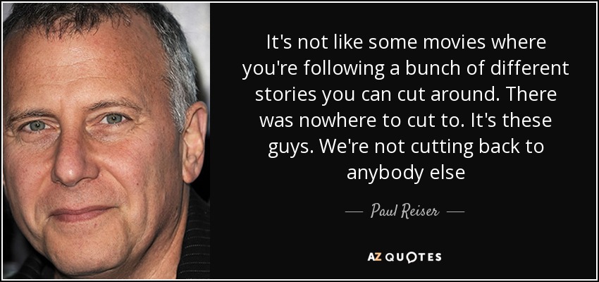 It's not like some movies where you're following a bunch of different stories you can cut around. There was nowhere to cut to. It's these guys. We're not cutting back to anybody else - Paul Reiser