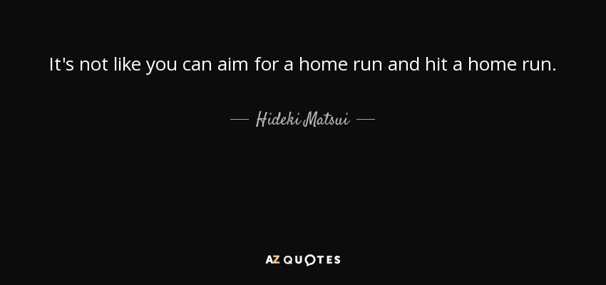 It's not like you can aim for a home run and hit a home run. - Hideki Matsui