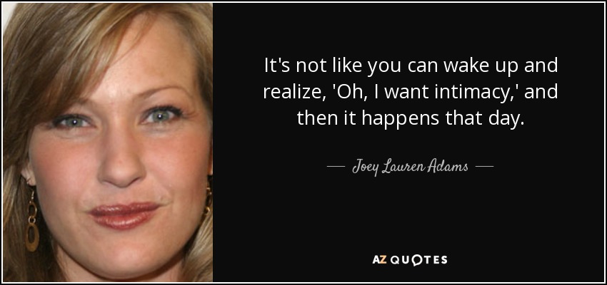 It's not like you can wake up and realize, 'Oh, I want intimacy,' and then it happens that day. - Joey Lauren Adams