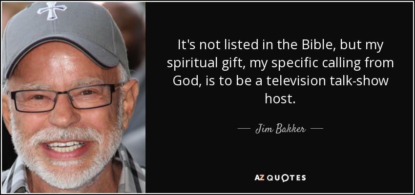 It's not listed in the Bible, but my spiritual gift, my specific calling from God, is to be a television talk-show host. - Jim Bakker