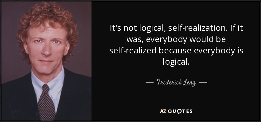 It's not logical, self-realization. If it was, everybody would be self-realized because everybody is logical. - Frederick Lenz