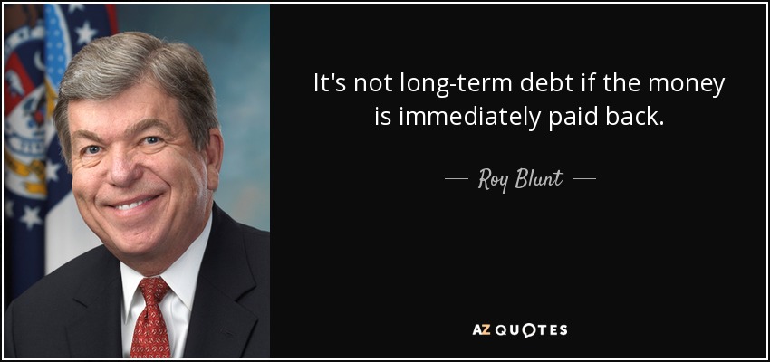 It's not long-term debt if the money is immediately paid back. - Roy Blunt
