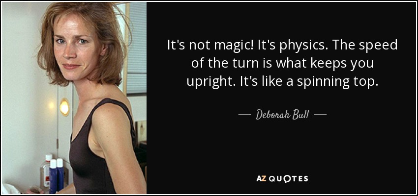 It's not magic! It's physics. The speed of the turn is what keeps you upright. It's like a spinning top. - Deborah Bull