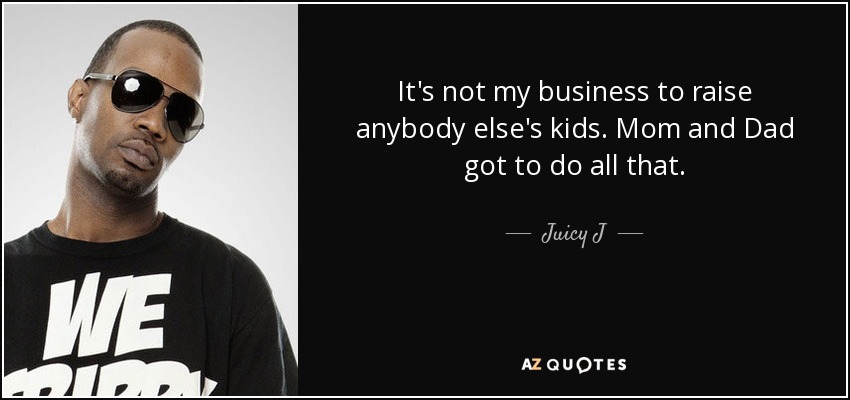 It's not my business to raise anybody else's kids. Mom and Dad got to do all that. - Juicy J