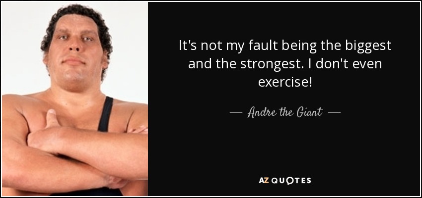 It's not my fault being the biggest and the strongest. I don't even exercise! - Andre the Giant