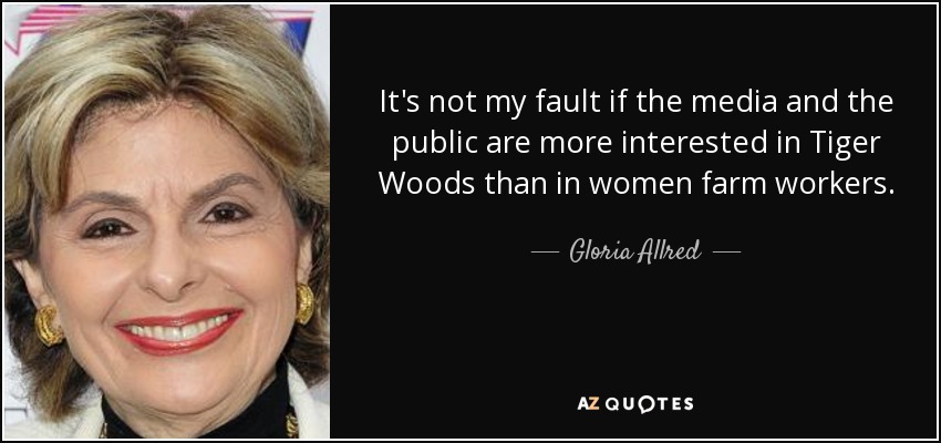 It's not my fault if the media and the public are more interested in Tiger Woods than in women farm workers. - Gloria Allred
