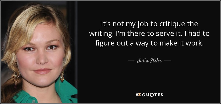 It's not my job to critique the writing. I'm there to serve it. I had to figure out a way to make it work. - Julia Stiles