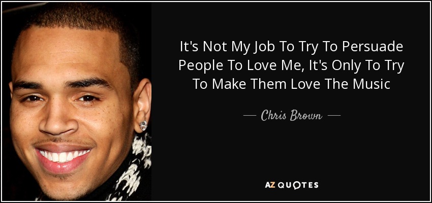 It's Not My Job To Try To Persuade People To Love Me, It's Only To Try To Make Them Love The Music - Chris Brown