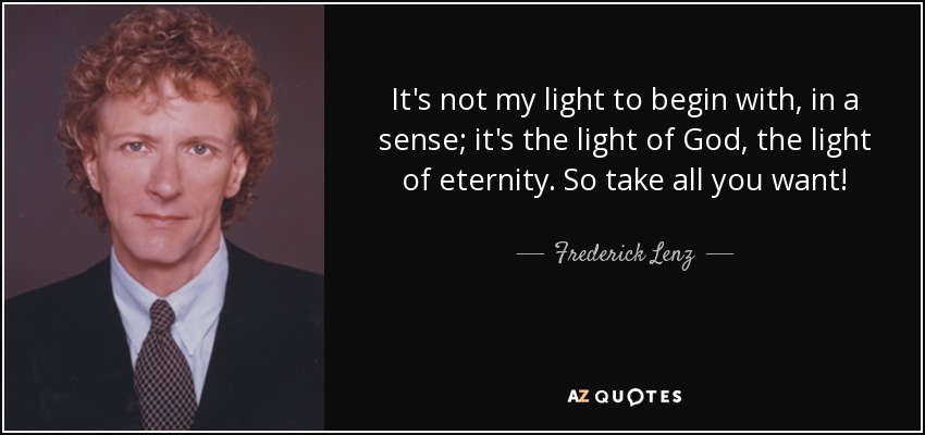 It's not my light to begin with, in a sense; it's the light of God, the light of eternity. So take all you want! - Frederick Lenz