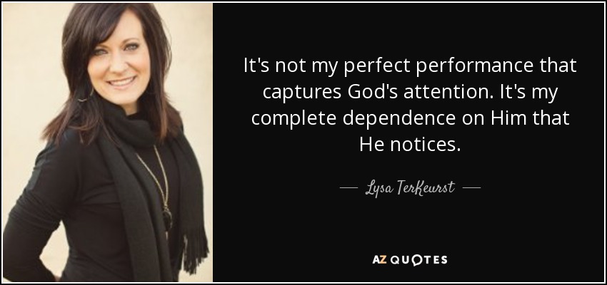 It's not my perfect performance that captures God's attention. It's my complete dependence on Him that He notices. - Lysa TerKeurst