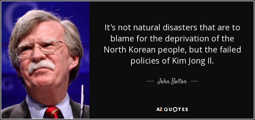 It's not natural disasters that are to blame for the deprivation of the North Korean people, but the failed policies of Kim Jong Il. - John Bolton