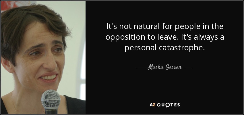 It's not natural for people in the opposition to leave. It's always a personal catastrophe. - Masha Gessen