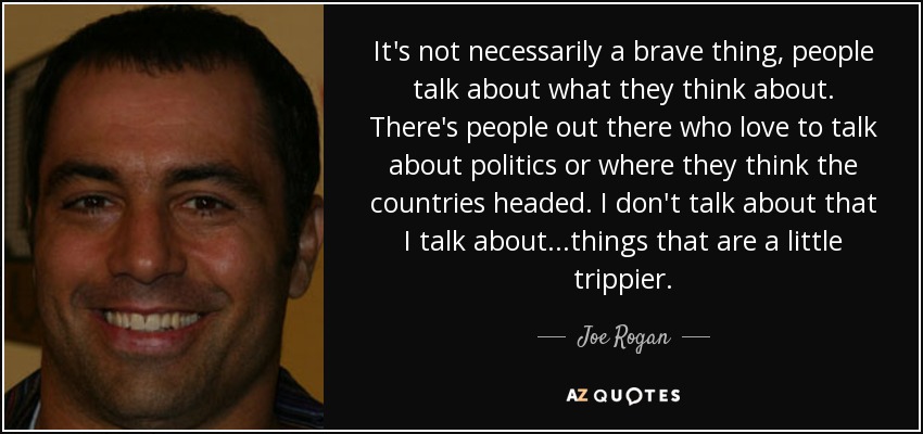 It's not necessarily a brave thing, people talk about what they think about. There's people out there who love to talk about politics or where they think the countries headed. I don't talk about that I talk about...things that are a little trippier. - Joe Rogan