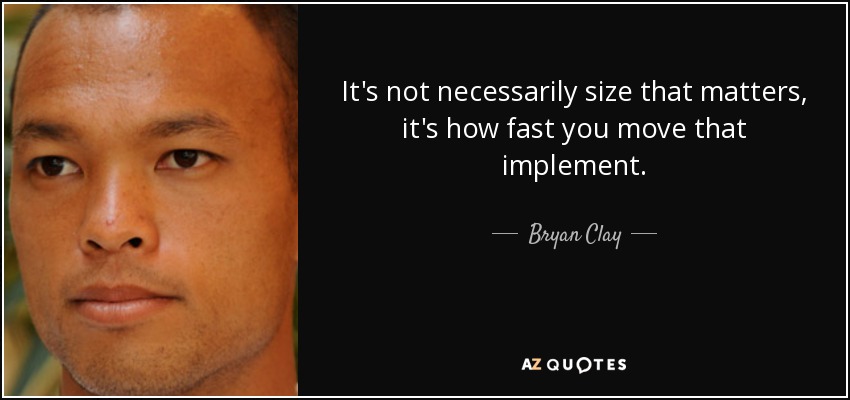 It's not necessarily size that matters, it's how fast you move that implement. - Bryan Clay