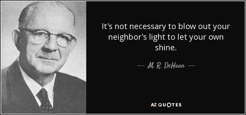 It's not necessary to blow out your neighbor's light to let your own shine. - M. R. DeHaan