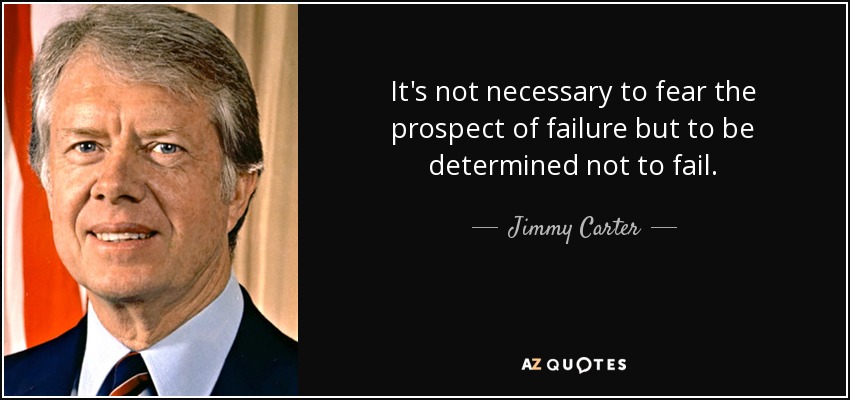 It's not necessary to fear the prospect of failure but to be determined not to fail. - Jimmy Carter