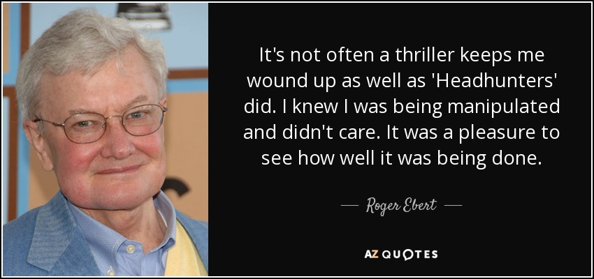 It's not often a thriller keeps me wound up as well as 'Headhunters' did. I knew I was being manipulated and didn't care. It was a pleasure to see how well it was being done. - Roger Ebert