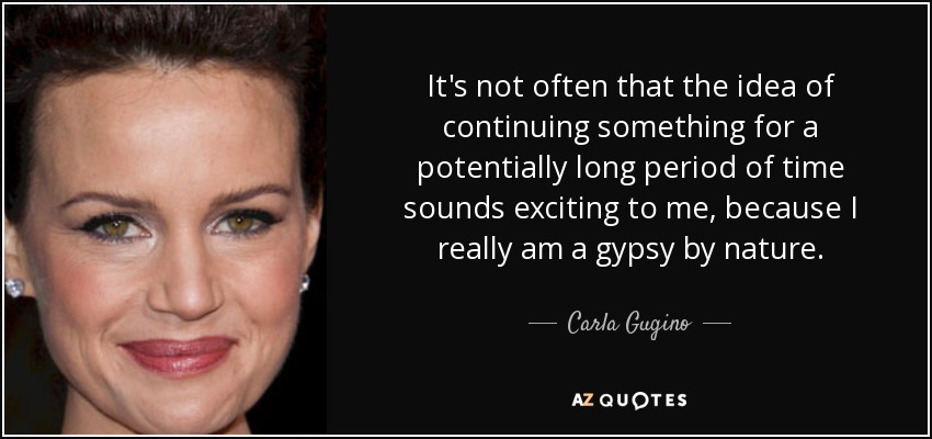 It's not often that the idea of continuing something for a potentially long period of time sounds exciting to me, because I really am a gypsy by nature. - Carla Gugino