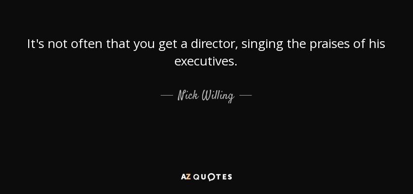 It's not often that you get a director, singing the praises of his executives. - Nick Willing